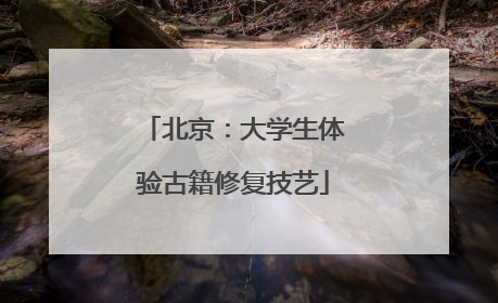 北京：大学生体验古籍修复技艺