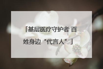 基层医疗守护者 百姓身边“代言人”