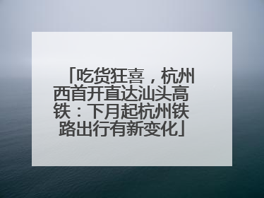 吃货狂喜，杭州西首开直达汕头高铁：下月起杭州铁路出行有新变化