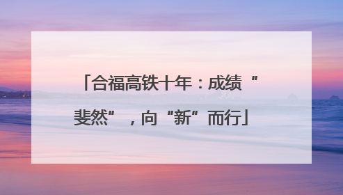 合福高铁十年：成绩“斐然”，向“新”而行