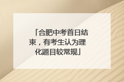 合肥中考首日结束，有考生认为理化题目较常规