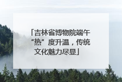 吉林省博物院端午“热”度升温，传统文化魅力尽显