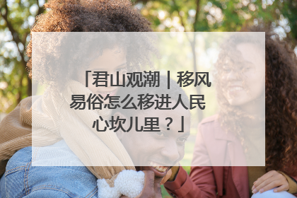 君山观潮｜移风易俗怎么移进人民心坎儿里？