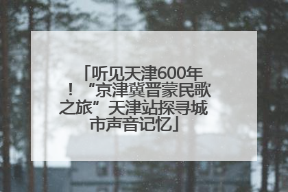 听见天津600年！“京津冀晋蒙民歌之旅”天津站探寻城市声音记忆