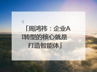 周鸿祎：企业AI转型的核心就是打造智能体