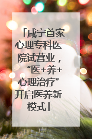 咸宁首家心理专科医院试营业，“医+养+心理治疗”开启医养新模式