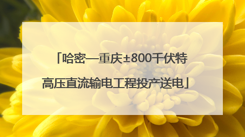 哈密—重庆±800千伏特高压直流输电工程投产送电