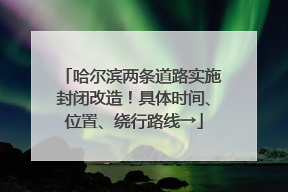 哈尔滨两条道路实施封闭改造！具体时间、位置、绕行路线→