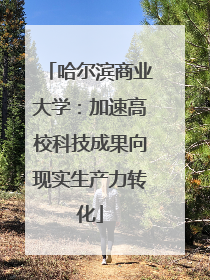 哈尔滨商业大学：加速高校科技成果向现实生产力转化