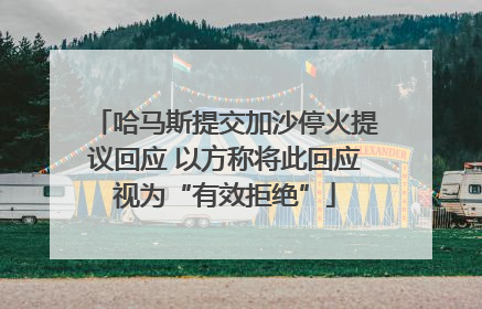 哈马斯提交加沙停火提议回应 以方称将此回应视为“有效拒绝”