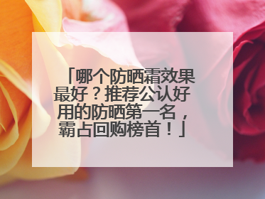 哪个防晒霜效果最好？推荐公认好用的防晒第一名，霸占回购榜首！