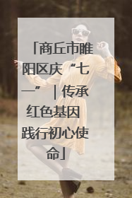 商丘市睢阳区庆“七一”｜传承红色基因 践行初心使命