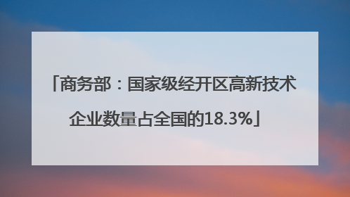 商务部：国家级经开区高新技术企业数量占全国的18.3%