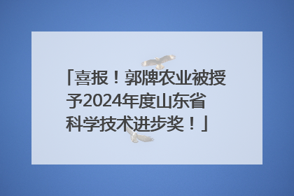 喜报！郭牌农业被授予2024年度山东省科学技术进步奖！