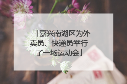 嘉兴南湖区为外卖员、快递员举行了一场运动会