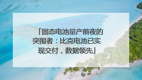 固态电池量产前夜的突围者：比克电池已实现交付，数据领先