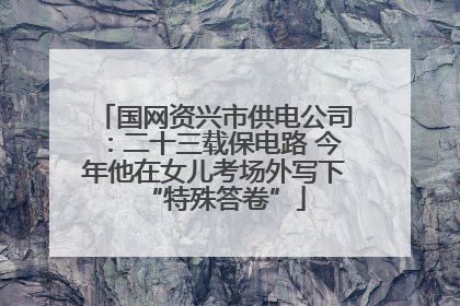 国网资兴市供电公司：二十三载保电路 今年他在女儿考场外写下“特殊答卷”