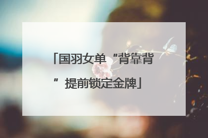 国羽女单“背靠背”提前锁定金牌