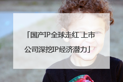 国产IP全球走红 上市公司深挖IP经济潜力