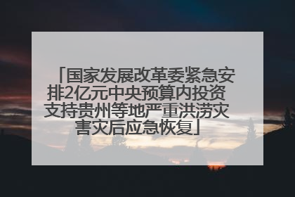 国家发展改革委紧急安排2亿元中央预算内投资支持贵州等地严重洪涝灾害灾后应急恢复
