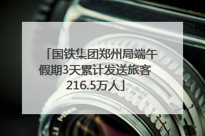 国铁集团郑州局端午假期3天累计发送旅客216.5万人