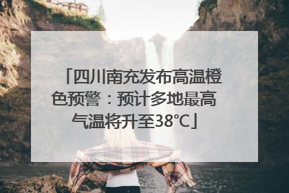 四川南充发布高温橙色预警：预计多地最高气温将升至38℃