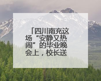 四川南充这场“安静又热闹”的毕业晚会上，校长送上三句祝福