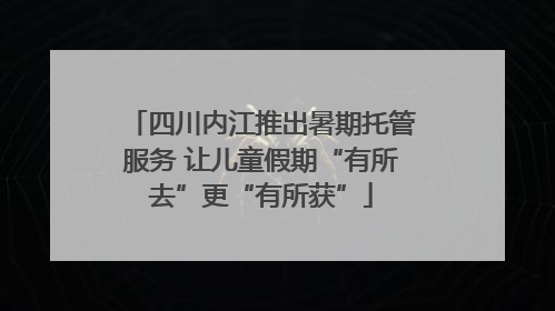 四川内江推出暑期托管服务 让儿童假期“有所去”更“有所获”