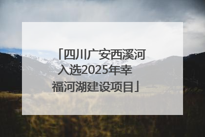 四川广安西溪河入选2025年幸福河湖建设项目