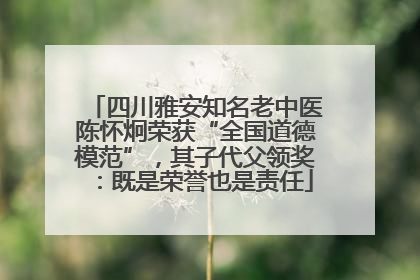 四川雅安知名老中医陈怀炯荣获“全国道德模范”，其子代父领奖：既是荣誉也是责任