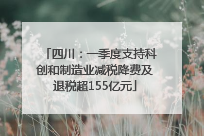 四川：一季度支持科创和制造业减税降费及退税超155亿元