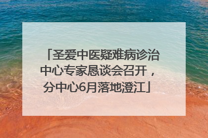 圣爱中医疑难病诊治中心专家恳谈会召开，分中心6月落地澄江