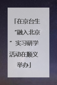 在京台生“融入北京”实习研学活动在顺义举办