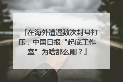 在海外遭遇数次封号打压，中国日报“起底工作室”为啥那么刚？