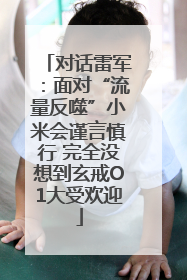 对话雷军：面对“流量反噬”小米会谨言慎行 完全没想到玄戒O1大受欢迎
