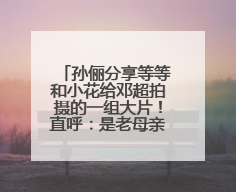 孙俪分享等等和小花给邓超拍摄的一组大片!直呼:是老母亲失礼了!