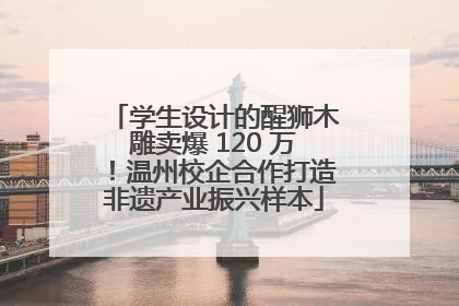 学生设计的醒狮木雕卖爆 120 万！温州校企合作打造非遗产业振兴样本