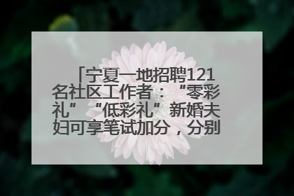 宁夏一地招聘121名社区工作者：“零彩礼”“低彩礼”新婚夫妇可享笔试加分，分别加1分、0.5分