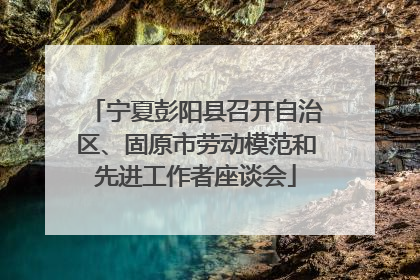 宁夏彭阳县召开自治区、固原市劳动模范和先进工作者座谈会
