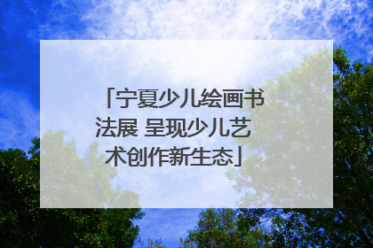 宁夏少儿绘画书法展 呈现少儿艺术创作新生态