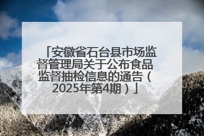 安徽省石台县市场监督管理局关于公布食品监督抽检信息的通告（2025年第4期）