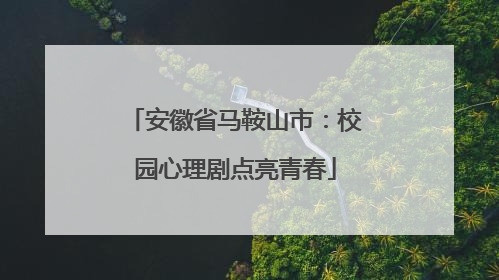 安徽省马鞍山市：校园心理剧点亮青春