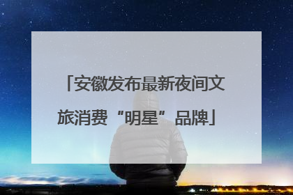 安徽发布最新夜间文旅消费“明星”品牌