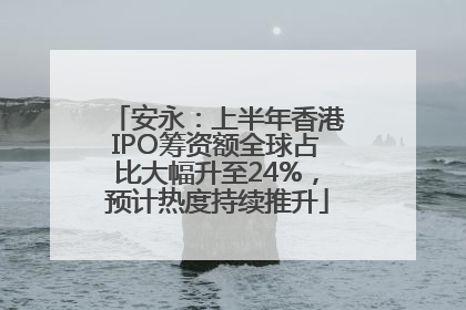 安永：上半年香港IPO筹资额全球占比大幅升至24%，预计热度持续推升