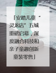 安踏儿童“灵龙店”五城重磅启幕，深度融合科技和亲子童趣创新童装零售