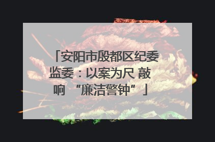 安阳市殷都区纪委监委：以案为尺 敲响 “廉洁警钟”