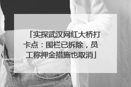 实探武汉网红大桥打卡点：围栏已拆除，员工称押金措施也取消