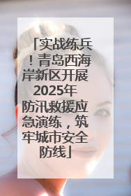 实战练兵！青岛西海岸新区开展2025年防汛救援应急演练，筑牢城市安全防线