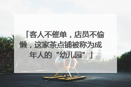 客人不催单，店员不偷懒，这家茶点铺被称为成年人的“幼儿园”