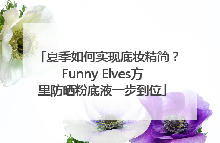 夏季如何实现底妆精简？Funny Elves方里防晒粉底液一步到位